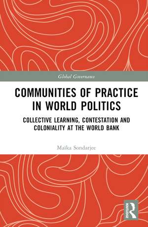 Communities of Practice in World Politics: Collective Learning, Contestation and Coloniality at the World Bank de Maïka Sondarjee