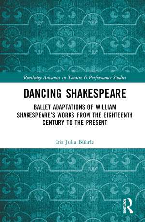 Dancing Shakespeare: Ballet Adaptations of William Shakespeare’s Works from the Eighteenth Century to the Present de Iris Julia Bührle