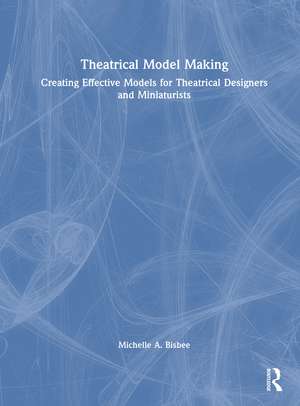 Theatrical Model Making: Creating Effective Models for Theatrical Designers and Miniaturists de Michelle A. Bisbee