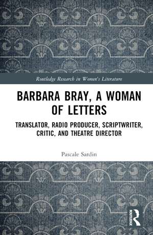 Barbara Bray, A Woman of Letters: Translator, Radio Producer, Scriptwriter, Critic, and Theatre Director de Pascale Sardin