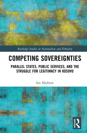 Competing Sovereignties: Parallel States, Public Services, and the Struggle for Legitimacy in Kosovo de Ian Madison