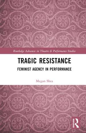 Tragic Resistance: Feminist Agency in Performance de Megan Shea