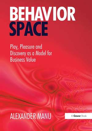 Behavior Space: Play, Pleasure and Discovery as a Model for Business Value de Alexander Manu