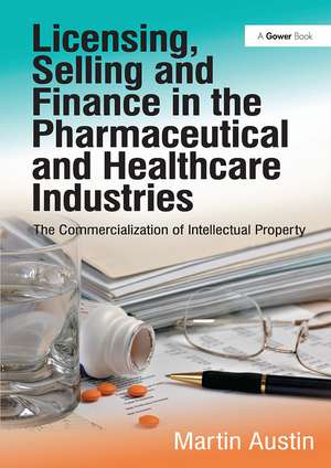 Licensing, Selling and Finance in the Pharmaceutical and Healthcare Industries: The Commercialization of Intellectual Property de Martin Austin