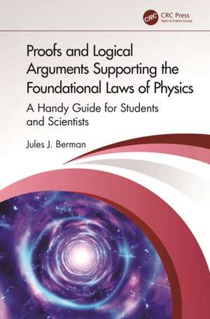 Proofs and Logical Arguments Supporting the Foundational Laws of Physics: A Handy Guide for Students and Scientists de Jules J. Berman