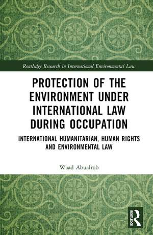 Protection of the Environment under International Law during Occupation: International Humanitarian, Human Rights and Environmental Law de Waad Abualrob