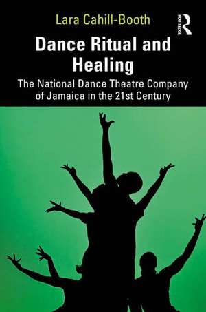 Dance Ritual and Healing: The National Dance Theatre Company of Jamaica in the 21st Century de Lara Cahill-Booth