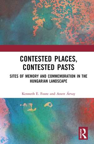 Contested Places, Contested Pasts: Sites of Memory and Commemoration in The Hungarian Landscape de Kenneth E. Foote