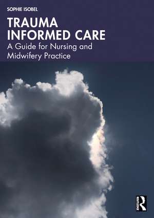 Trauma Informed Care: A Guide for Nursing and Midwifery Practice de Sophie Isobel
