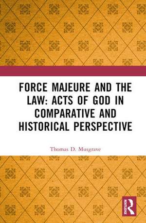 Force Majeure and the Law: Acts of God in Comparative and Historical Perspective de Thomas D. Musgrave