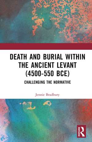 Death and Burial within the Ancient Levant (4500-550 BCE): Challenging the Normative de Jennie Bradbury