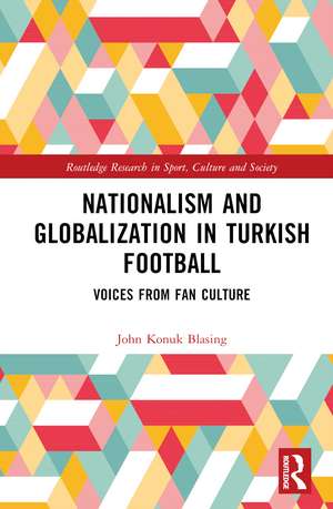 Nationalism and Globalization in Turkish Football: Voices from Fan Culture de John Konuk Blasing