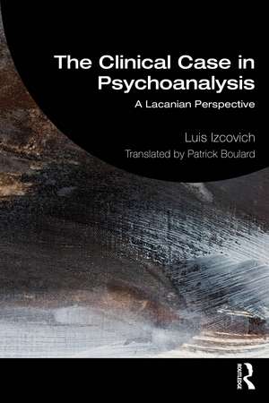 The Clinical Case in Psychoanalysis: A Lacanian Perspective de Luis Izcovich