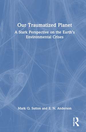 Our Traumatized Planet: A Stark Perspective on the Earth’s Environmental Crises de Mark Q. Sutton
