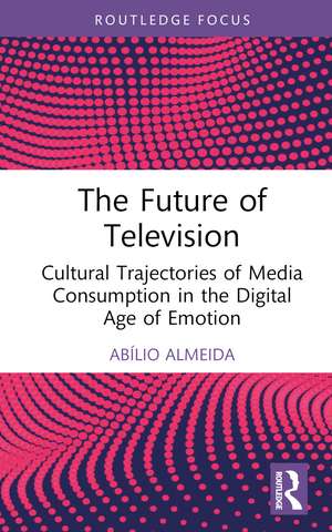 The Future of Television: Cultural Trajectories of Media Consumption in the Digital Age of Emotion de Abílio Almeida