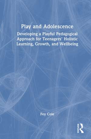 Play and Adolescence: Developing a Playful Pedagogical Approach for Teenagers' Holistic Learning, Growth, and Wellbeing de Fey Cole