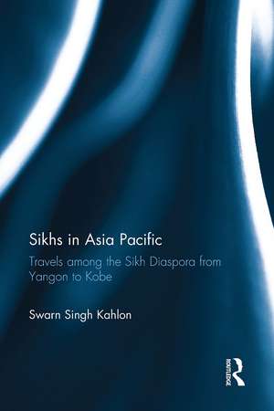 Sikhs in Asia Pacific: Travels among the Sikh Diaspora from Yangon to Kobe de Swarn Singh Kahlon