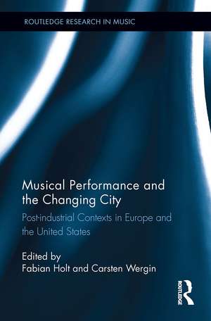 Musical Performance and the Changing City: Post-industrial Contexts in Europe and the United States de Fabian Holt