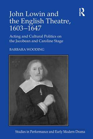 John Lowin and the English Theatre, 1603–1647: Acting and Cultural Politics on the Jacobean and Caroline Stage de Barbara Wooding