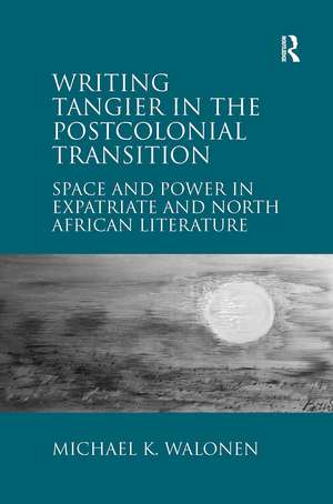 Writing Tangier in the Postcolonial Transition: Space and Power in Expatriate and North African Literature de Michael K. Walonen