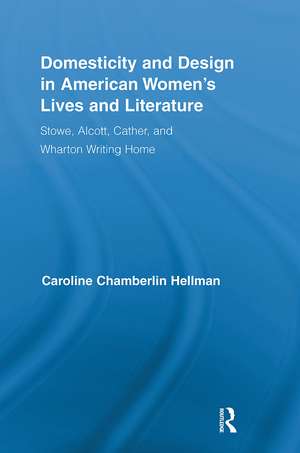 Domesticity and Design in American Women's Lives and Literature: Stowe, Alcott, Cather, and Wharton Writing Home de Caroline Hellman