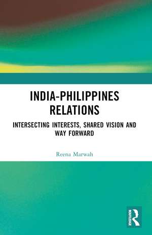 India-Philippines Relations: Intersecting Interests, Shared Vision and Way Forward de Reena Marwah