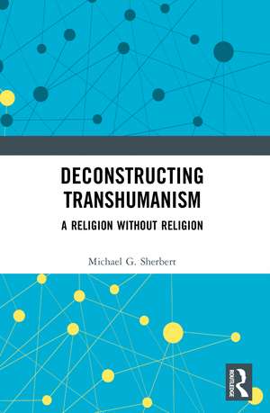 Deconstructing Transhumanism: A Religion Without Religion de Michael G. Sherbert