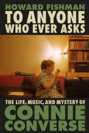 To Anyone Who Ever Asks: The Life, Music, and Mystery of Connie Converse de Howard Fishman