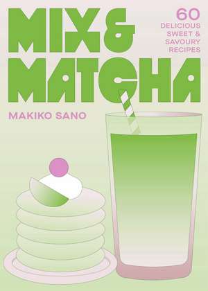 Mix & Matcha: 60 Delicious Sweet & Savoury Recipes de Makiko Sano
