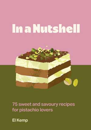 In a Nutshell: 75 sweet and savoury recipes for pistachio lovers de El Kemp