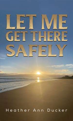 Let Me Get There Safely de Heather Ann Ducker