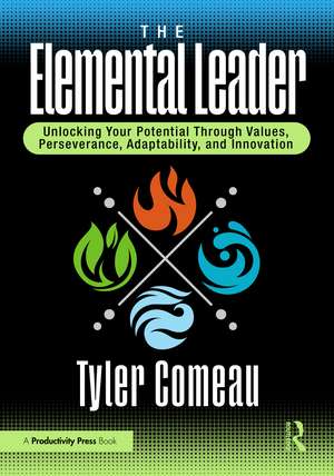 The Elemental Leader: Unlocking Your Potential Through Values, Perseverance, Adaptability, and Innovation de Tyler Comeau