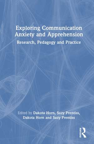 Exploring Communication Anxiety and Apprehension: Research, Pedagogy and Practice de Dakota Horn