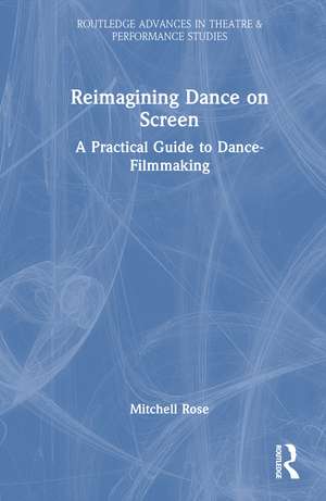 Reimagining Dance on Screen: A Practical Guide to Dance-Filmmaking de Mitchell Rose