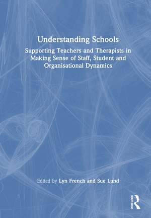 Understanding Schools: Supporting Teachers and Therapists in Making Sense of Staff, Student and Organisational Dynamics de Lyn French
