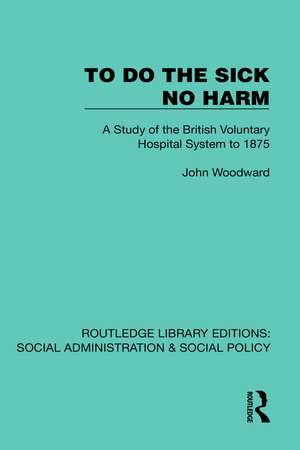 To Do The Sick No Harm: A Study of the British Voluntary Hospital System to 1875 de John Woodward