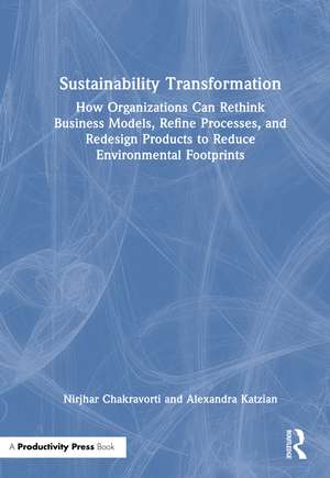Sustainability Transformation: How Organizations Can Rethink Business Models, Refine Processes, and Redesign Products to Reduce Environmental Footprints de Nirjhar Chakravorti