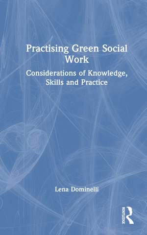 Practising Green Social Work: Considerations of Knowledge, Skills and Practice de Lena Dominelli