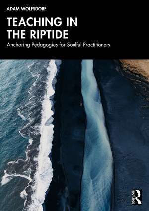 Teaching in the Riptide: Anchoring Pedagogies for Soulful Practitioners de Adam Wolfsdorf