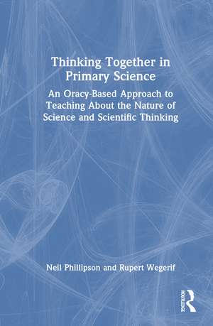 Thinking Together in Primary Science: An Oracy-Based Approach to Teaching About the Nature of Science and Scientific Thinking de Neil Phillipson