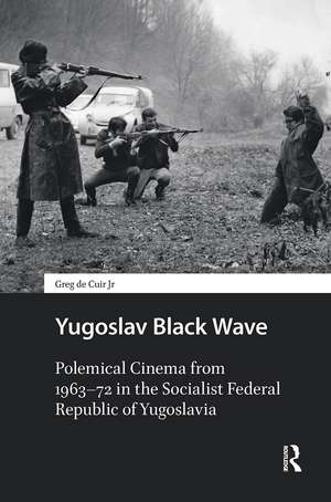 Yugoslav Black Wave: Polemical Cinema from 1963–72 in the Socialist Federal Republic of Yugoslavia de Greg de Cuir