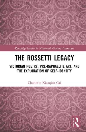 The Rossetti Legacy: Victorian Poetry, Pre-Raphaelite Art, and the Exploration of Self-Identity de Charlotte Xiaoqian Cai