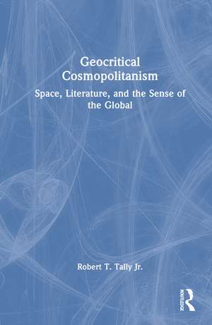 Geocritical Cosmopolitanism: Space, Literature, and the Sense of the Global de Robert T, Tally, Jr.