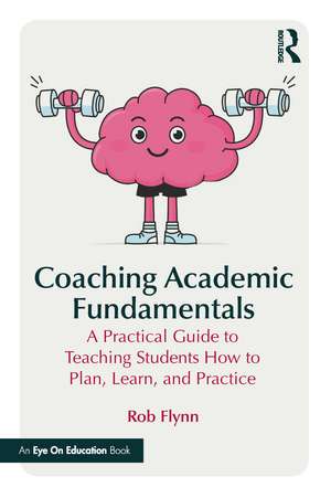 Coaching Academic Fundamentals: A Practical Guide to Teaching Students How to Plan, Learn, and Practice de Rob Flynn