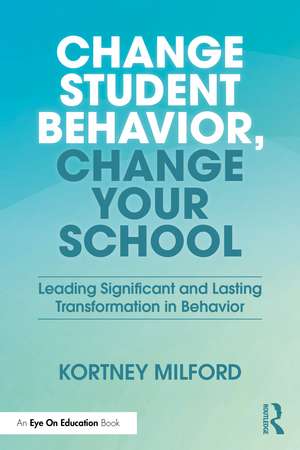 Change Student Behavior, Change Your School: Leading Significant and Lasting Transformation in Behavior de Kortney Milford