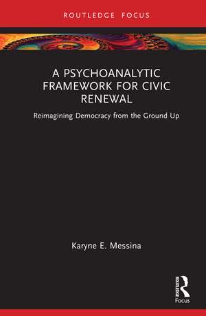 A Psychoanalytic Framework for Civic Renewal: Reimagining Democracy from the Ground Up de Karyne E. Messina