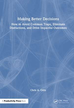 Making Better Decisions: How to Avoid Common Traps, Eliminate Distractions, and Drive Impactful Outcomes de Chris A. Ortiz
