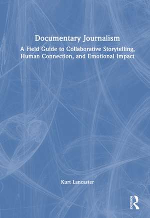 Documentary Journalism: A Field Guide to Collaborative Storytelling, Human Connection, and Emotional Impact de Kurt Lancaster