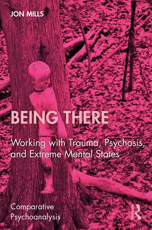 Being There: Working with Trauma, Psychosis, and Extreme Mental States de Jon Mills