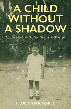 A Child Without A Shadow: A Holocaust Memoir: from Trauma to Triumph de Professor Shaul Harel